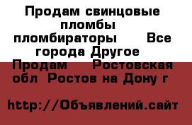 Продам свинцовые пломбы , пломбираторы... - Все города Другое » Продам   . Ростовская обл.,Ростов-на-Дону г.